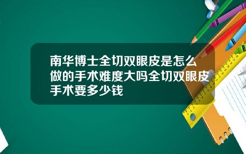 南华博士全切双眼皮是怎么做的手术难度大吗全切双眼皮手术要多少钱