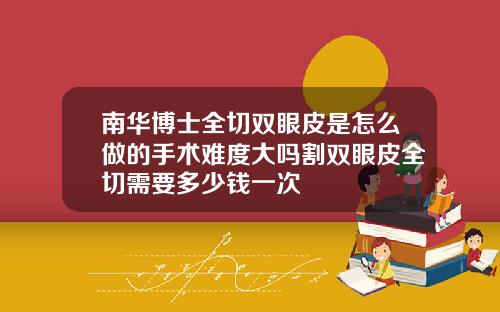 南华博士全切双眼皮是怎么做的手术难度大吗割双眼皮全切需要多少钱一次