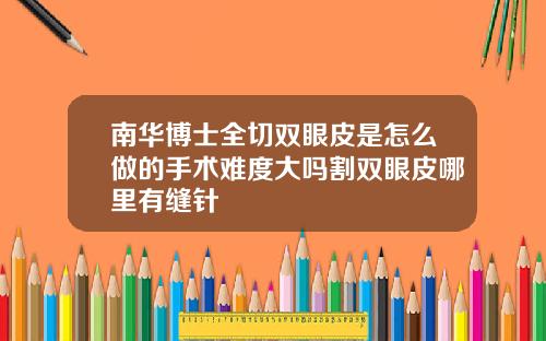 南华博士全切双眼皮是怎么做的手术难度大吗割双眼皮哪里有缝针