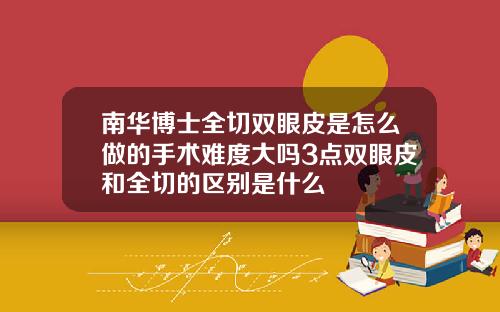 南华博士全切双眼皮是怎么做的手术难度大吗3点双眼皮和全切的区别是什么