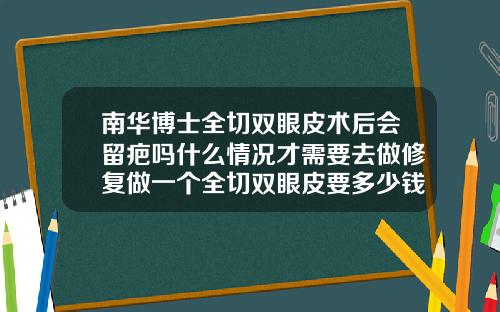 南华博士全切双眼皮术后会留疤吗什么情况才需要去做修复做一个全切双眼皮要多少钱