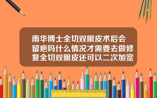南华博士全切双眼皮术后会留疤吗什么情况才需要去做修复全切双眼皮还可以二次加宽吗