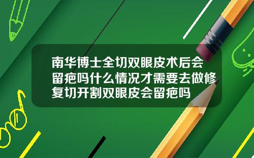 南华博士全切双眼皮术后会留疤吗什么情况才需要去做修复切开割双眼皮会留疤吗