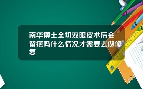 南华博士全切双眼皮术后会留疤吗什么情况才需要去做修复
