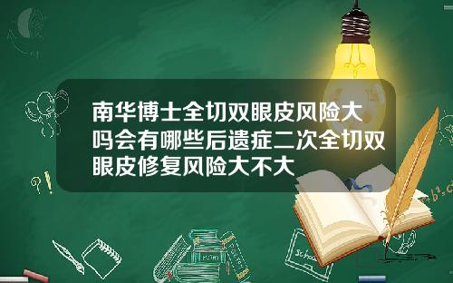 南华博士全切双眼皮风险大吗会有哪些后遗症二次全切双眼皮修复风险大不大
