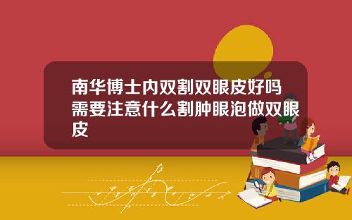 南华博士内双割双眼皮好吗需要注意什么割肿眼泡做双眼皮