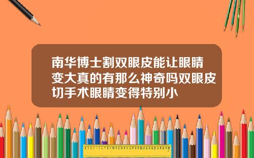南华博士割双眼皮能让眼睛变大真的有那么神奇吗双眼皮切手术眼睛变得特别小