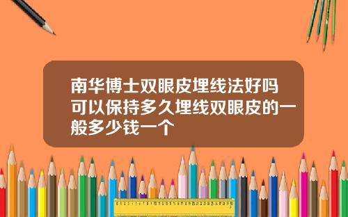 南华博士双眼皮埋线法好吗可以保持多久埋线双眼皮的一般多少钱一个