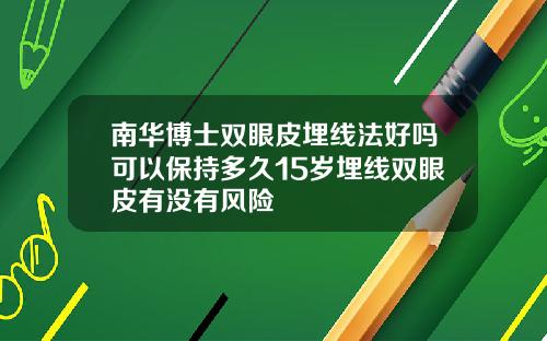 南华博士双眼皮埋线法好吗可以保持多久15岁埋线双眼皮有没有风险