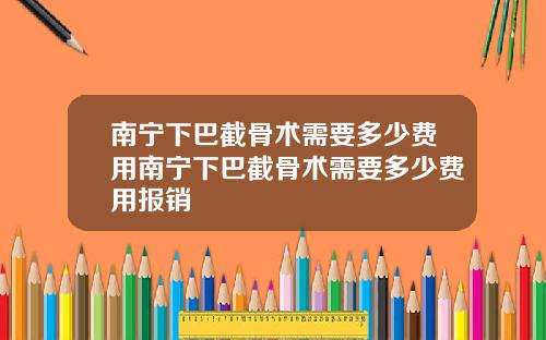 南宁下巴截骨术需要多少费用南宁下巴截骨术需要多少费用报销