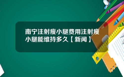 南宁注射瘦小腿费用注射瘦小腿能维持多久【新闻】