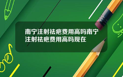 南宁注射祛疤费用高吗南宁注射祛疤费用高吗现在