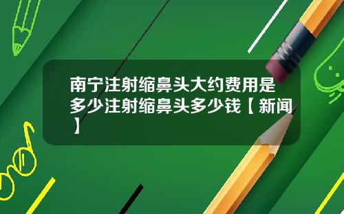 南宁注射缩鼻头大约费用是多少注射缩鼻头多少钱【新闻】