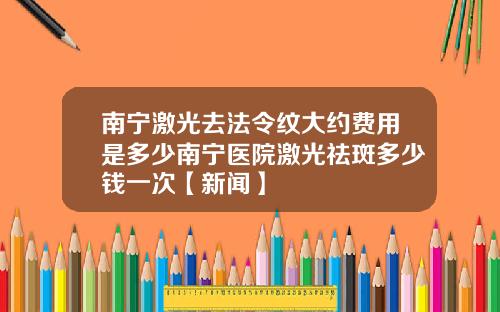 南宁激光去法令纹大约费用是多少南宁医院激光祛斑多少钱一次【新闻】