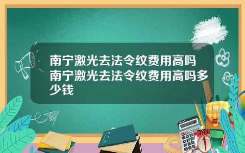 南宁激光去法令纹费用高吗南宁激光去法令纹费用高吗多少钱