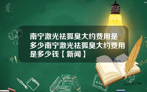 南宁激光祛狐臭大约费用是多少南宁激光祛狐臭大约费用是多少钱【新闻】