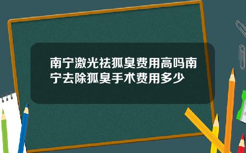 南宁激光祛狐臭费用高吗南宁去除狐臭手术费用多少