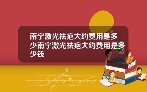 南宁激光祛疤大约费用是多少南宁激光祛疤大约费用是多少钱