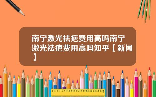 南宁激光祛疤费用高吗南宁激光祛疤费用高吗知乎【新闻】