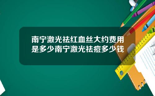 南宁激光祛红血丝大约费用是多少南宁激光祛痘多少钱