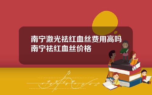 南宁激光祛红血丝费用高吗南宁祛红血丝价格