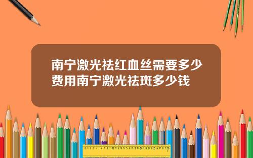 南宁激光祛红血丝需要多少费用南宁激光祛斑多少钱
