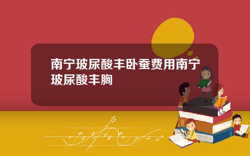 南宁玻尿酸丰卧蚕费用南宁玻尿酸丰胸