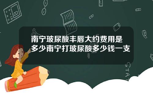 南宁玻尿酸丰唇大约费用是多少南宁打玻尿酸多少钱一支