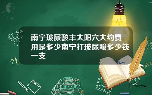南宁玻尿酸丰太阳穴大约费用是多少南宁打玻尿酸多少钱一支