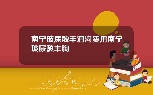 南宁玻尿酸丰泪沟费用南宁玻尿酸丰胸