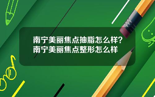 南宁美丽焦点抽脂怎么样？南宁美丽焦点整形怎么样