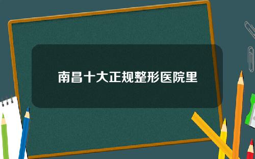 南昌十大正规整形医院里