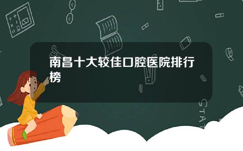 南昌十大较佳口腔医院排行榜