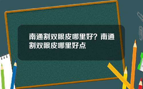 南通割双眼皮哪里好？南通割双眼皮哪里好点