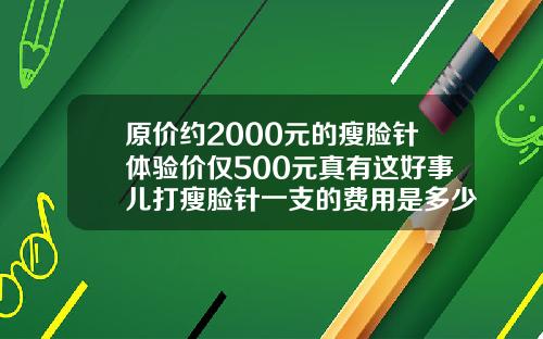 原价约2000元的瘦脸针体验价仅500元真有这好事儿打瘦脸针一支的费用是多少啊