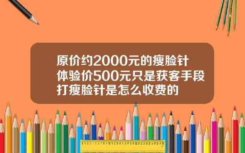 原价约2000元的瘦脸针体验价500元只是获客手段打瘦脸针是怎么收费的