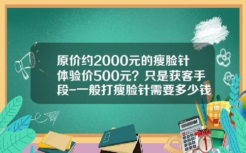 原价约2000元的瘦脸针体验价500元？只是获客手段-一般打瘦脸针需要多少钱一次