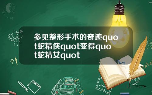 参见整形手术的奇迹quot蛇精侠quot变得quot蛇精女quot
