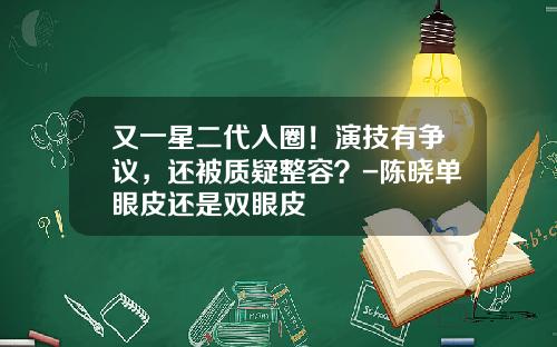 又一星二代入圈！演技有争议，还被质疑整容？-陈晓单眼皮还是双眼皮