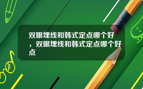 双眼埋线和韩式定点哪个好，双眼埋线和韩式定点哪个好点