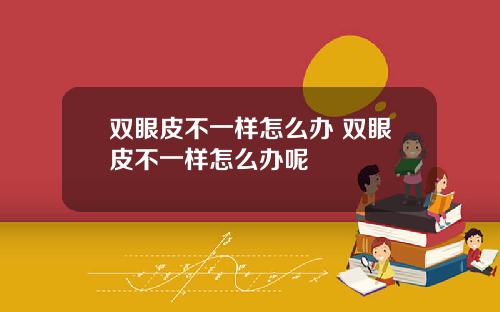 双眼皮不一样怎么办 双眼皮不一样怎么办呢