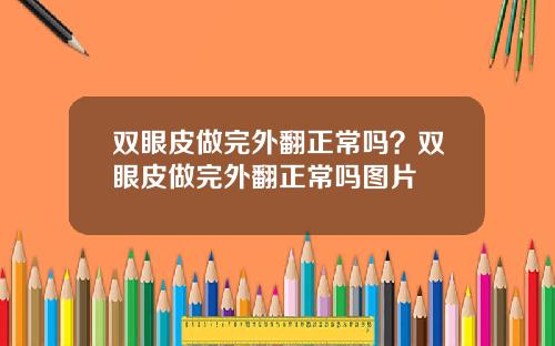 双眼皮做完外翻正常吗？双眼皮做完外翻正常吗图片