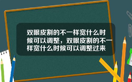 双眼皮割的不一样宽什么时候可以调整，双眼皮割的不一样宽什么时候可以调整过来