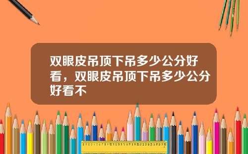 双眼皮吊顶下吊多少公分好看，双眼皮吊顶下吊多少公分好看不