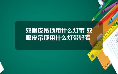 双眼皮吊顶用什么灯带 双眼皮吊顶用什么灯带好看