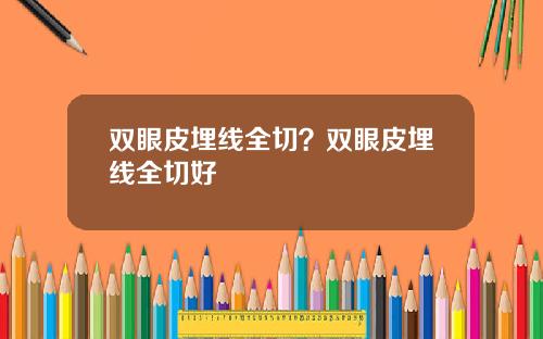 双眼皮埋线全切？双眼皮埋线全切好