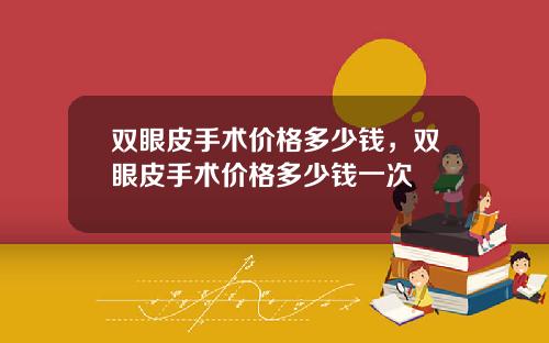 双眼皮手术价格多少钱，双眼皮手术价格多少钱一次