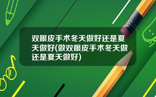 双眼皮手术冬天做好还是夏天做好(做双眼皮手术冬天做还是夏天做好)