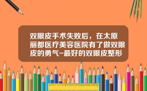 双眼皮手术失败后，在太原丽都医疗美容医院有了做双眼皮的勇气-最好的双眼皮整形医院是哪家