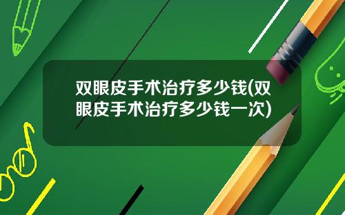双眼皮手术治疗多少钱(双眼皮手术治疗多少钱一次)